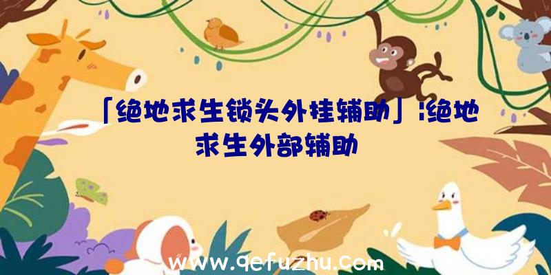 「绝地求生锁头外挂辅助」|绝地求生外部辅助